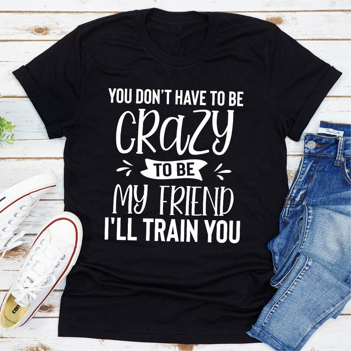 You Dont Have To Be Crazy To Be My Friend Ill Train You